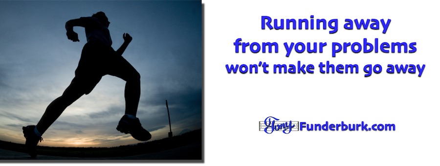 Running away from problems won't make them go away.